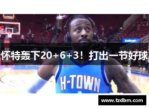 怀特轰下20+6+3！打出一节好球