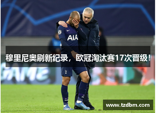穆里尼奥刷新纪录，欧冠淘汰赛17次晋级！