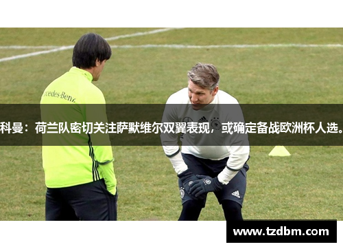 科曼：荷兰队密切关注萨默维尔双翼表现，或确定备战欧洲杯人选。